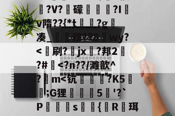 斗鱼体育APP-8`煡??%吩/撧8桉鈆?V?寢礞袬譖?I咷v隋??{*t鎄?g凑_€穆??8醾wy?
