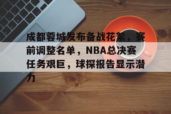斗鱼体育-成都蓉城发布备战花絮，赛前调整名单，NBA总决赛任务艰巨，球探报告显示潜力的简单介绍